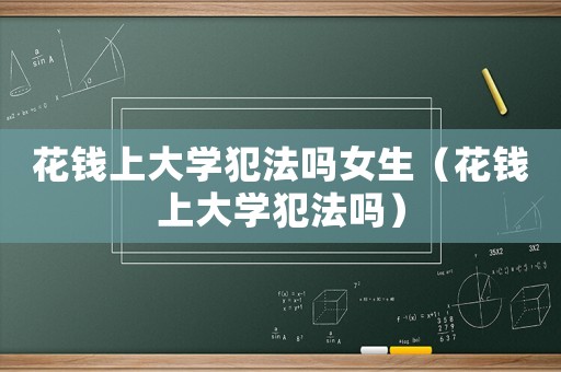 花錢(qián)上大學(xué)犯法嗎女生（花錢(qián)上大學(xué)犯法嗎）