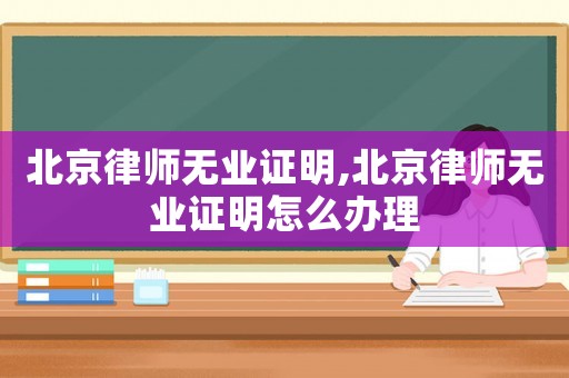 北京律師無(wú)業(yè)證明,北京律師無(wú)業(yè)證明怎么辦理