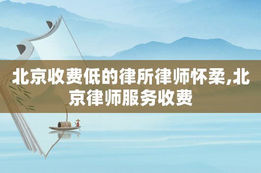 北京收費低的律所律師懷柔,北京律師服務(wù)收費
