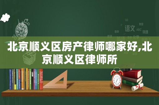 北京順義區(qū)房產(chǎn)律師哪家好,北京順義區(qū)律師所