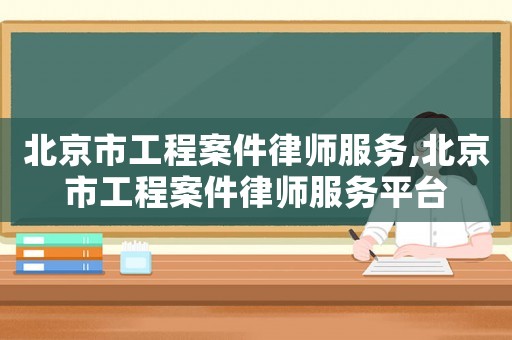 北京市工程案件律師服務(wù),北京市工程案件律師服務(wù)平臺(tái)