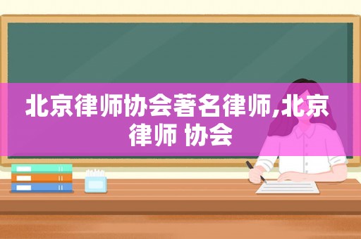 北京律師協(xié)會著名律師,北京 律師 協(xié)會