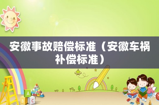 安徽事故賠償標(biāo)準(zhǔn)（安徽車禍補(bǔ)償標(biāo)準(zhǔn)）