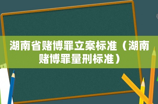 湖南省賭博罪立案標準（湖南賭博罪量刑標準）