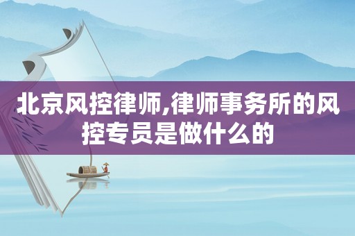 北京風(fēng)控律師,律師事務(wù)所的風(fēng)控專員是做什么的