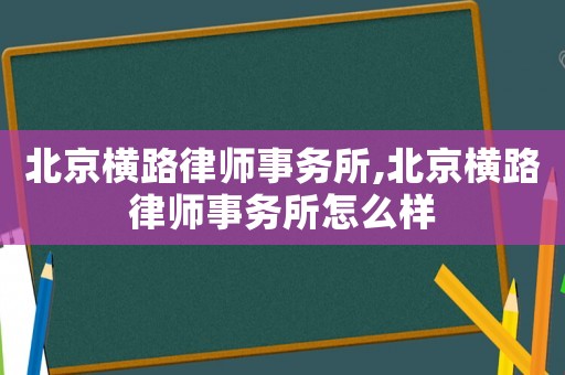 北京橫路律師事務(wù)所,北京橫路律師事務(wù)所怎么樣