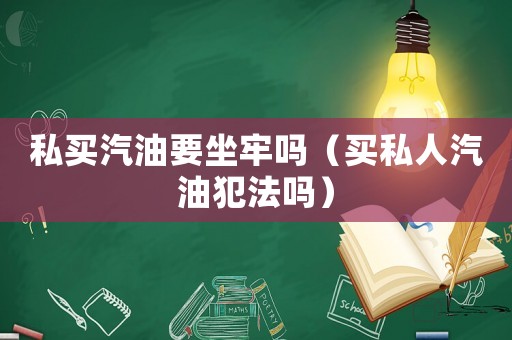 私買(mǎi)汽油要坐牢嗎（買(mǎi)私人汽油犯法嗎）