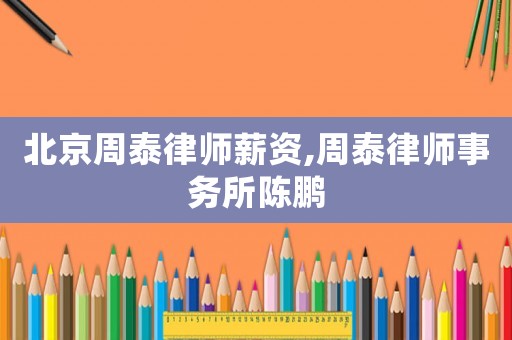 北京周泰律師薪資,周泰律師事務(wù)所陳鵬