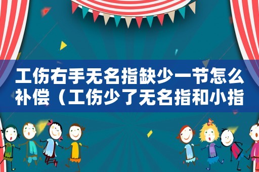 工傷右手無名指缺少一節(jié)怎么補償（工傷少了無名指和小指能賠償多少錢）