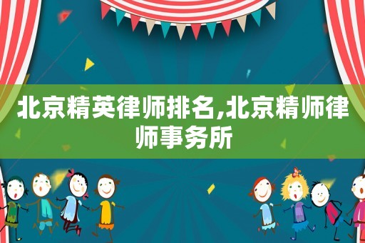 北京精英律師排名,北京精師律師事務(wù)所