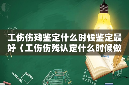 工傷傷殘鑒定什么時(shí)候鑒定最好（工傷傷殘認(rèn)定什么時(shí)候做）