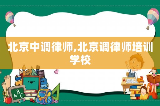 北京中調(diào)律師,北京調(diào)律師培訓(xùn)學(xué)校