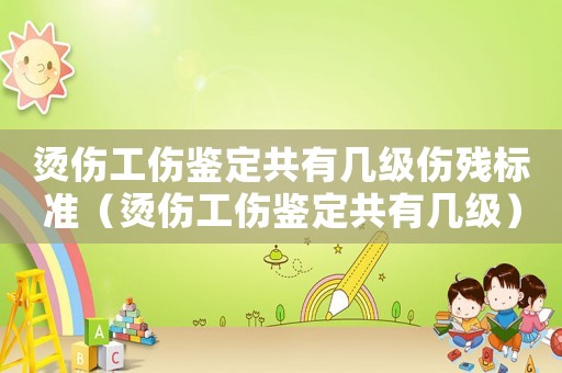 燙傷工傷鑒定共有幾級(jí)傷殘標(biāo)準(zhǔn)（燙傷工傷鑒定共有幾級(jí)）