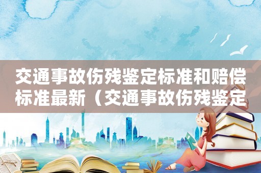 交通事故傷殘鑒定標準和賠償標準最新（交通事故傷殘鑒定標準和賠償標準）