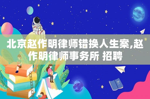 北京趙作明律師錯(cuò)換人生案,趙作明律師事務(wù)所 招聘
