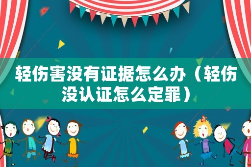 輕傷害沒有證據(jù)怎么辦（輕傷沒認(rèn)證怎么定罪）