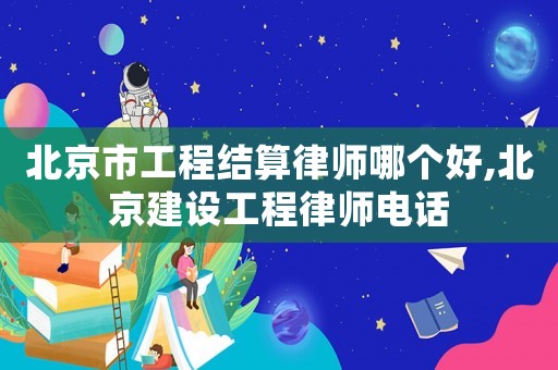 北京市工程結(jié)算律師哪個(gè)好,北京建設(shè)工程律師電話
