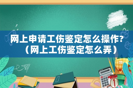 網(wǎng)上申請工傷鑒定怎么操作?（網(wǎng)上工傷鑒定怎么弄）