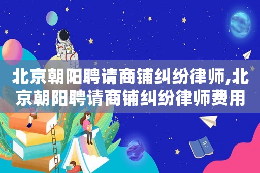 北京朝陽聘請商鋪糾紛律師,北京朝陽聘請商鋪糾紛律師費用