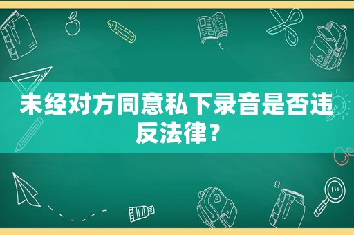 未經(jīng)對(duì)方同意私下錄音是否違反法律？