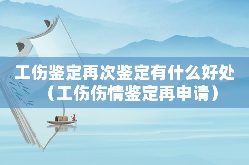 工傷鑒定再次鑒定有什么好處（工傷傷情鑒定再申請(qǐng)）