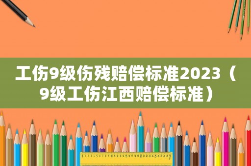 工傷9級傷殘賠償標(biāo)準(zhǔn)2023（9級工傷江西賠償標(biāo)準(zhǔn)）