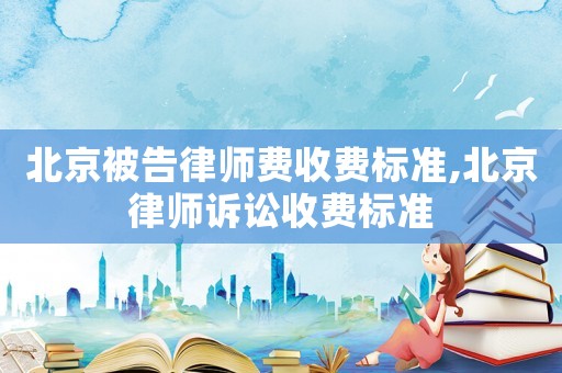 北京被告律師費(fèi)收費(fèi)標(biāo)準(zhǔn),北京律師訴訟收費(fèi)標(biāo)準(zhǔn)