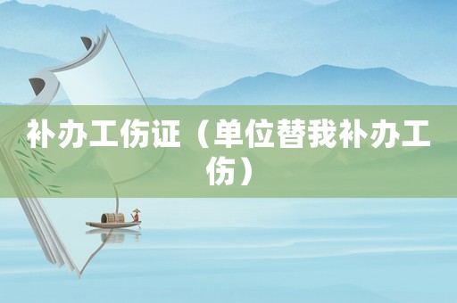 補(bǔ)辦工傷證（單位替我補(bǔ)辦工傷）
