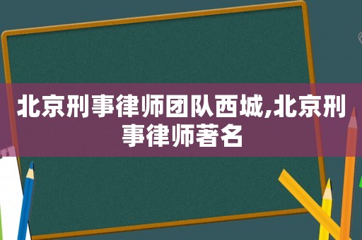 北京刑事律師團隊西城,北京刑事律師著名