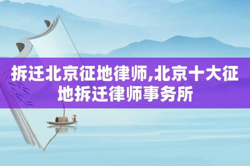 拆遷北京征地律師,北京十大征地拆遷律師事務所