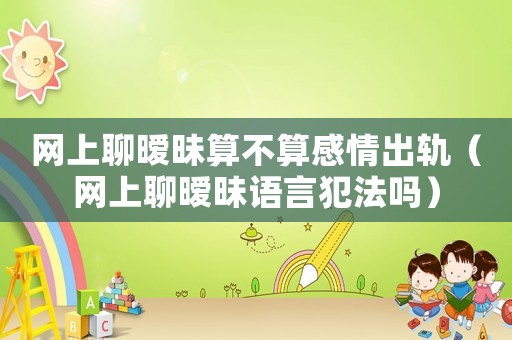 網(wǎng)上聊曖昧算不算感情出軌（網(wǎng)上聊曖昧語(yǔ)言犯法嗎）