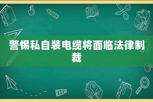 警惕私自裝電纜將面臨法律制裁