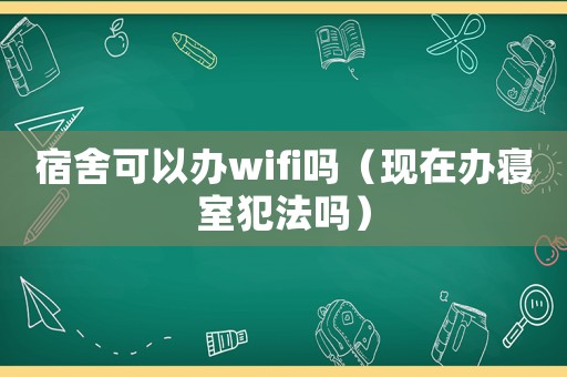 宿舍可以辦wifi嗎（現(xiàn)在辦寢室犯法嗎）