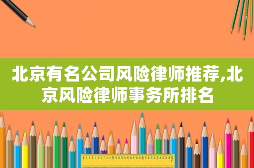 北京有名公司風(fēng)險(xiǎn)律師推薦,北京風(fēng)險(xiǎn)律師事務(wù)所排名