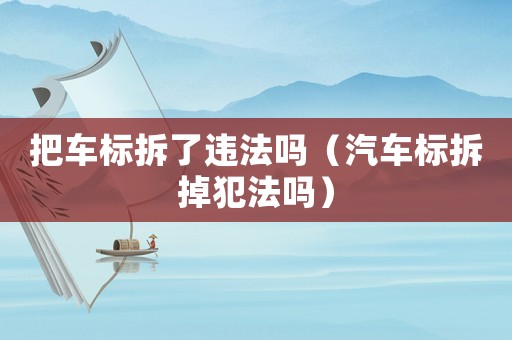 把車(chē)標(biāo)拆了違法嗎（汽車(chē)標(biāo)拆掉犯法嗎）