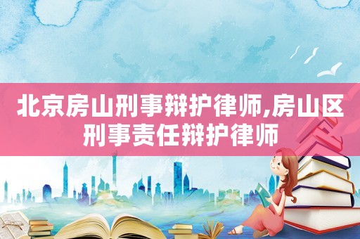 北京房山刑事辯護(hù)律師,房山區(qū)刑事責(zé)任辯護(hù)律師