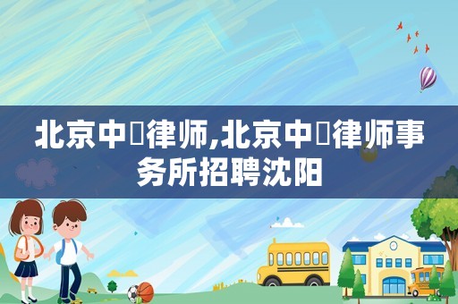 北京中喆律師,北京中喆律師事務(wù)所招聘沈陽(yáng)