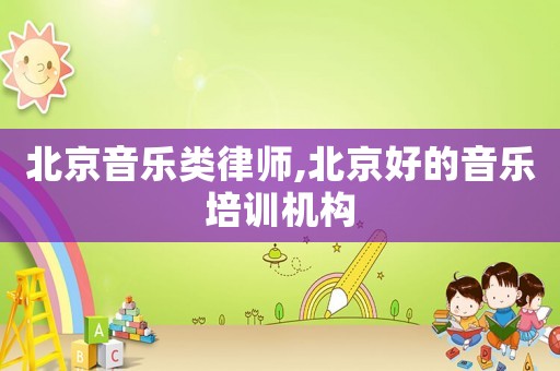 北京音樂類律師,北京好的音樂培訓(xùn)機(jī)構(gòu)