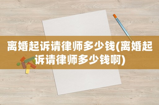 離婚起訴請(qǐng)律師多少錢(離婚起訴請(qǐng)律師多少錢啊)