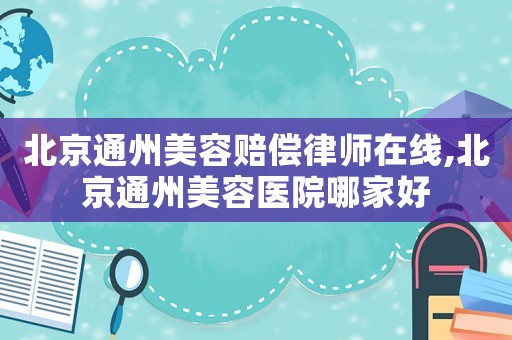 北京通州美容賠償律師在線,北京通州美容醫(yī)院哪家好