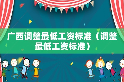 廣西調(diào)整最低工資標準（調(diào)整最低工資標準）