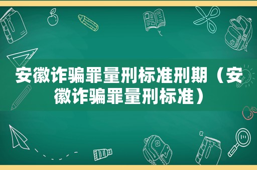 安徽詐騙罪量刑標(biāo)準(zhǔn)刑期（安徽詐騙罪量刑標(biāo)準(zhǔn)）
