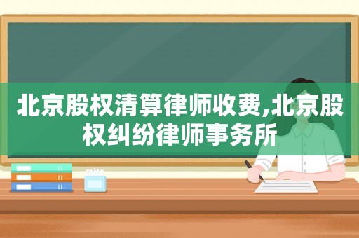 北京股權(quán)清算律師收費,北京股權(quán)糾紛律師事務(wù)所