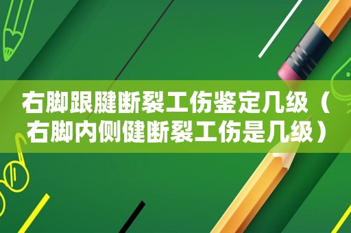 右腳跟腱斷裂工傷鑒定幾級（右腳內(nèi)側(cè)健斷裂工傷是幾級）