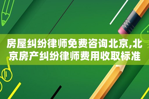 房屋糾紛律師免費咨詢北京,北京房產(chǎn)糾紛律師費用收取標(biāo)準(zhǔn)