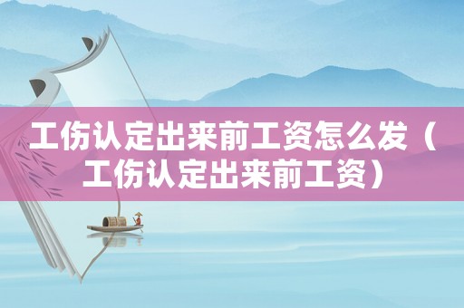 工傷認定出來前工資怎么發(fā)（工傷認定出來前工資）
