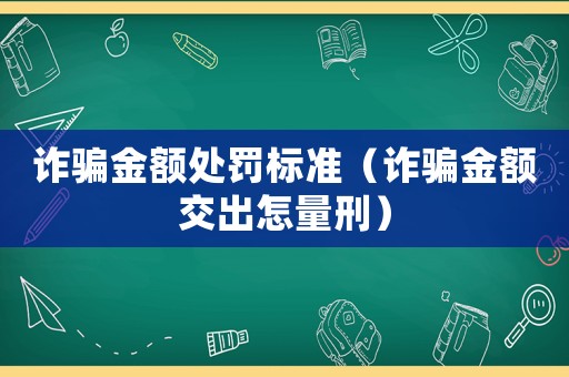 詐騙金額處罰標(biāo)準(zhǔn)（詐騙金額交出怎量刑）