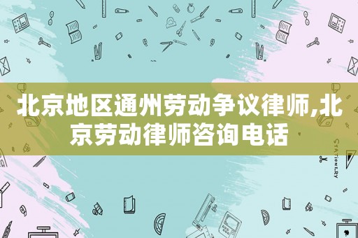 北京地區(qū)通州勞動(dòng)爭(zhēng)議律師,北京勞動(dòng)律師咨詢(xún)電話(huà)