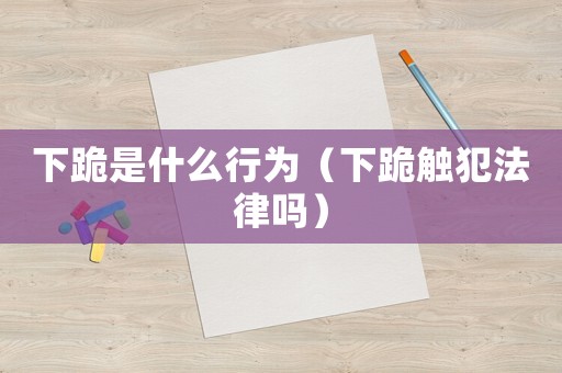下跪是什么行為（下跪觸犯法律嗎）