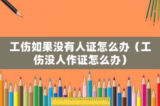 工傷如果沒(méi)有人證怎么辦（工傷沒(méi)人作證怎么辦）